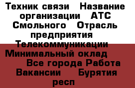 Техник связи › Название организации ­ АТС Смольного › Отрасль предприятия ­ Телекоммуникации › Минимальный оклад ­ 26 800 - Все города Работа » Вакансии   . Бурятия респ.